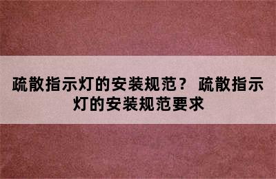 疏散指示灯的安装规范？ 疏散指示灯的安装规范要求